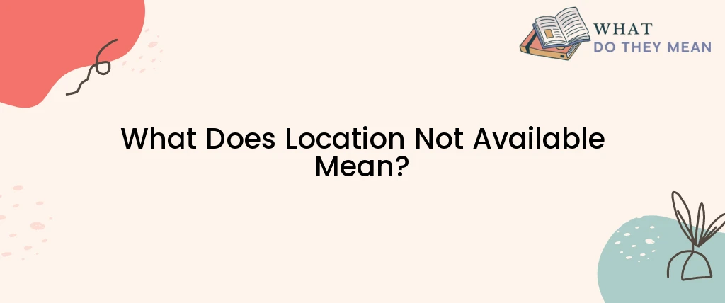 What Does Location Not Available Mean?
